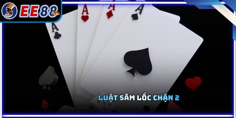 Luật Sâm Lốc Chặn 2 - Cách Hiểu Đúng Để Không Bị Mất Lượt